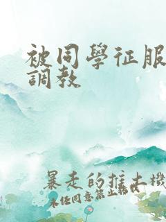 被同学征服堕落调教