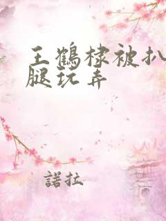 王鹤棣被扒开双腿玩弄