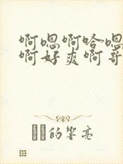 啊嗯啊哈嗯啊嗯啊好爽啊哥哥高h