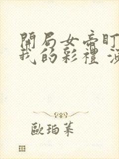 开局女帝盯上了我的彩礼 演员表