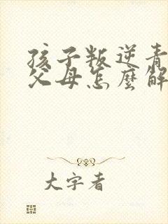 孩子叛逆青春期父母怎么解决