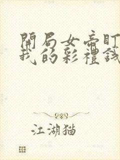 开局女帝盯上了我的彩礼钱短剧