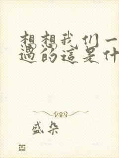 想想我们一起走过的这是什么歌