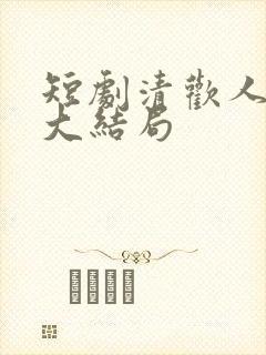 短剧清欢人间路大结局