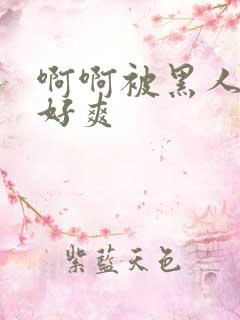 啊啊被黑人操的好爽