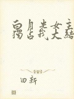 白月光女主总想独占我大结局