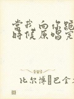 当我向你跪下的时候原唱完整版