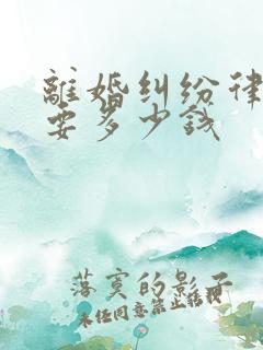 离婚纠纷律师费要多少钱