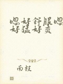 嗯好舒服嗯好大好猛好爽