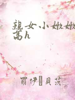 亲女小嫩嫩h乱高h