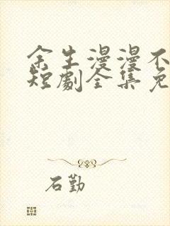 余生漫漫不相见短剧全集免费观看