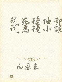 我死后他却要立我为后小说