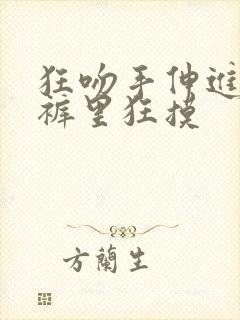 狂吻手伸进她内裤里狂摸