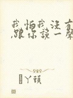 我怕我没有机会,跟你说一声再见