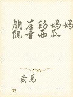 朋友的妈妈在线观看西瓜