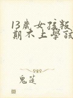 13岁女孩叛逆期不上学该怎么办