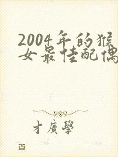 2004年的猴女最佳配偶属相