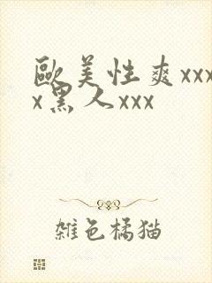 欧美性爽xxxx黑人xxx