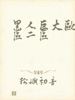 黑人巨大欧美一区二区