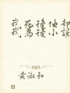 我死后他却要立我为后小说阅读