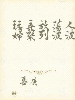 玩弄放荡人妻少妇系列波波网