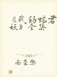 《我的蛇君软又妖》全集