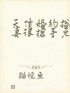 天价婚约总裁前妻很抢手免费阅读