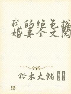 我的绝色总裁未婚妻全文阅读无弹窗