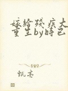 嫁给残疾大佬后重生by时已晚