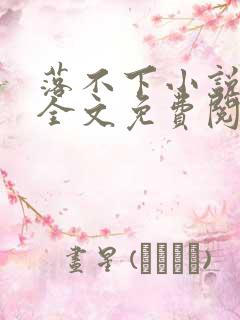 落不下小说在线全文免费阅读笔趣阁无弹窗