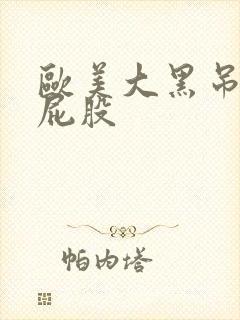 欧美大黑吊操大屁股