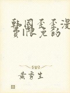 韩国歪歪漫画免费|限免的