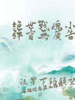 绝世战魂小说无弹窗无广告