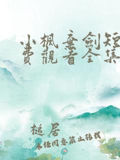 小枫弃剑短剧免费观看全集播放