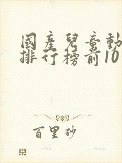 国产儿童动画片排行榜前10名