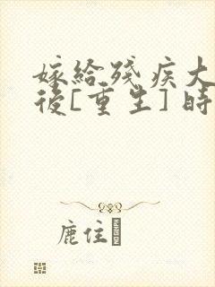 嫁给残疾大佬之后[重生] 时已晚