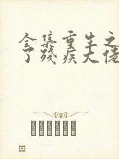 全集重生之我成了残疾大佬的心尖宠