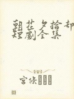 朝花夕拾却已迟短剧全集