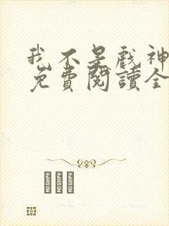 我不是戏神小说免费阅读全文无弹窗