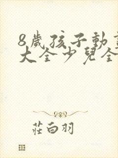 8岁孩子动画片大全少儿全部免费