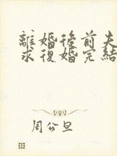 离婚后前夫哭着求复婚完结