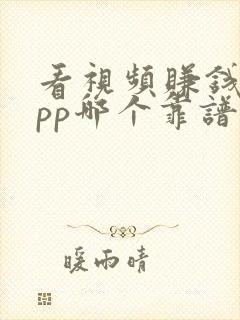 看视频赚钱的app哪个靠谱赚钱还快