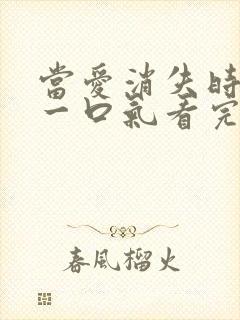 当爱消失时短剧一口气看完