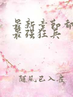 最新章节都市之最强狂兵