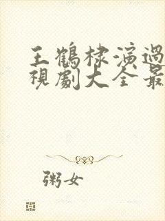 王鹤棣演过的电视剧大全最新