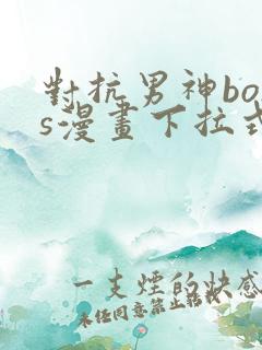 对抗男神boss漫画下拉式免费