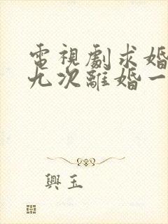 电视剧求婚九十九次离婚一秒钟完整版