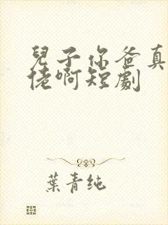 儿子你爸真是大佬啊短剧