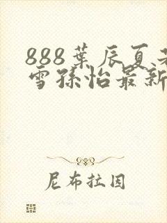 888叶辰夏若雪孙怡最新章节第3365章