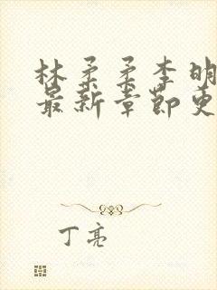 林柔柔李明小说最新章节更新免费阅读